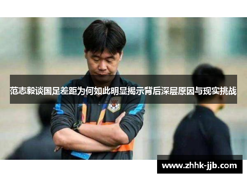 范志毅谈国足差距为何如此明显揭示背后深层原因与现实挑战 范志毅谈国足差距为何如此明显揭示背后深层原因与现实挑战