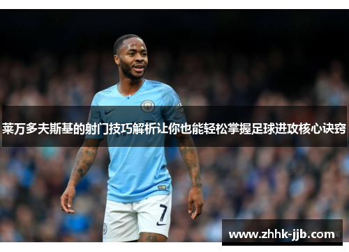 莱万多夫斯基的射门技巧解析让你也能轻松掌握足球进攻核心诀窍