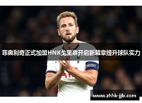 菲奥利奇正式加盟HNK戈里察开启新篇章提升球队实力