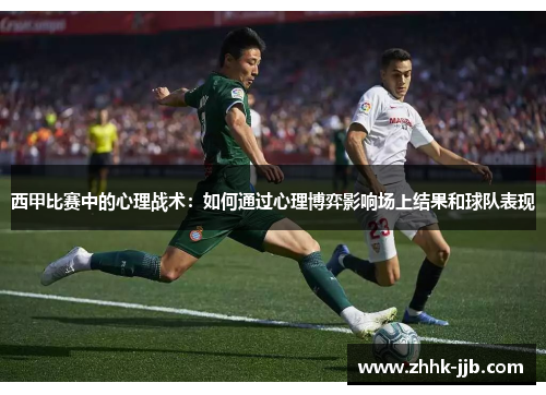 西甲比赛中的心理战术:如何通过心理博弈影响场上结果和球队表现 西甲比赛中的心理战术:如何通过心理博弈影响场上结果和球队表现