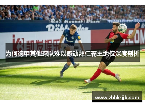 为何德甲其他球队难以撼动拜仁霸主地位深度剖析 为何德甲其他球队难以撼动拜仁霸主地位深度剖析