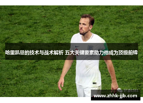 哈里凯恩的技术与战术解析 五大关键要素助力他成为顶级前锋