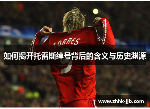 如何揭开托雷斯绰号背后的含义与历史渊源 如何揭开托雷斯绰号背后的含义与历史渊源