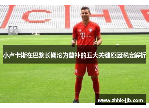 小卢卡斯在巴黎长期沦为替补的五大关键原因深度解析 小卢卡斯在巴黎长期沦为替补的五大关键原因深度解析