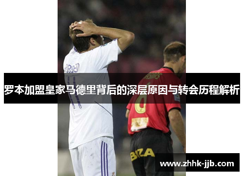罗本加盟皇家马德里背后的深层原因与转会历程解析
