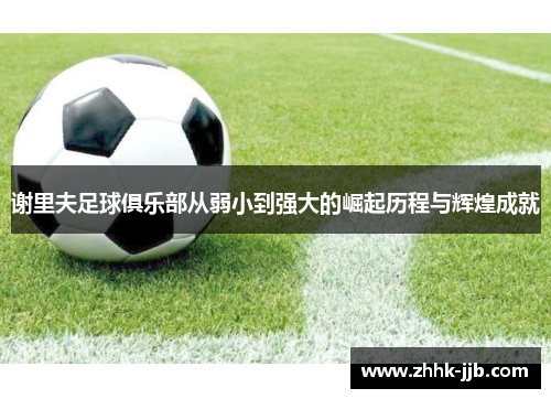 谢里夫足球俱乐部从弱小到强大的崛起历程与辉煌成就 谢里夫足球俱乐部从弱小到强大的崛起历程与辉煌成就