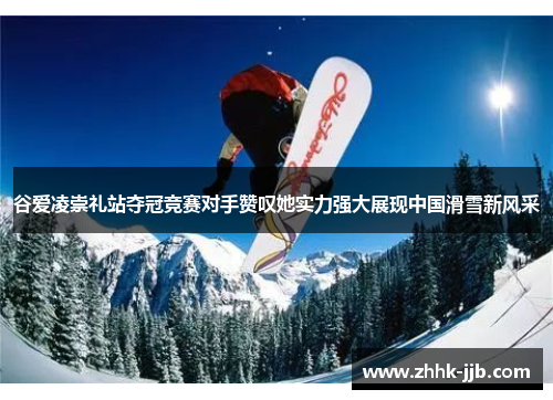 谷爱凌崇礼站夺冠竞赛对手赞叹她实力强大展现中国滑雪新风采