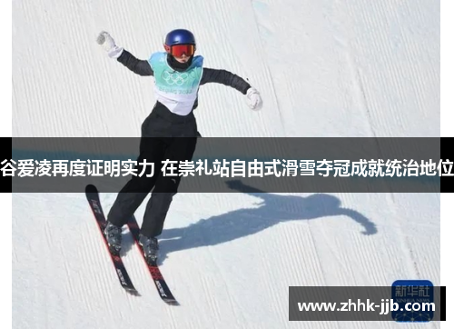 谷爱凌再度证明实力 在崇礼站自由式滑雪夺冠成就统治地位 谷爱凌再度证明实力 在崇礼站自由式滑雪夺冠成就统治地位