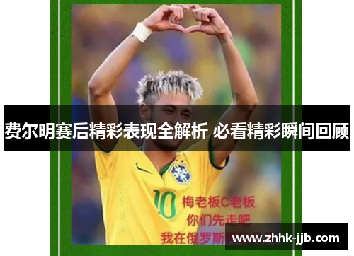 费尔明赛后精彩表现全解析 必看精彩瞬间回顾 费尔明赛后精彩表现全解析 必看精彩瞬间回顾