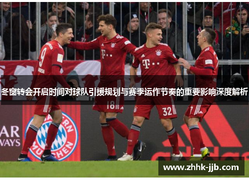 冬窗转会开启时间对球队引援规划与赛季运作节奏的重要影响深度解析 冬窗转会开启时间对球队引援规划与赛季运作节奏的重要影响深度解析