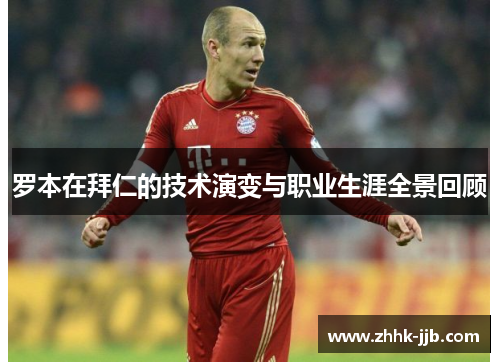 罗本在拜仁的技术演变与职业生涯全景回顾 罗本在拜仁的技术演变与职业生涯全景回顾