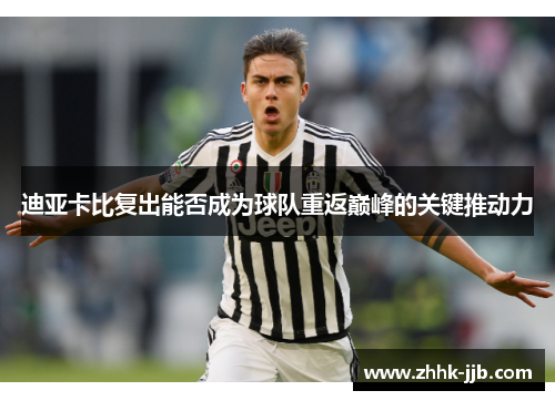 迪亚卡比复出能否成为球队重返巅峰的关键推动力 迪亚卡比复出能否成为球队重返巅峰的关键推动力