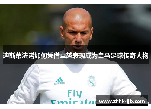 迪斯蒂法诺如何凭借卓越表现成为皇马足球传奇人物