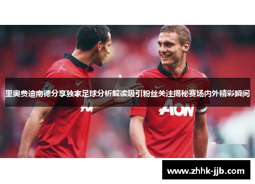 里奥费迪南德分享独家足球分析解读吸引粉丝关注揭秘赛场内外精彩瞬间