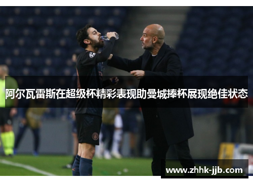 阿尔瓦雷斯在超级杯精彩表现助曼城捧杯展现绝佳状态