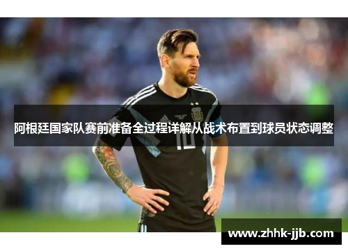 阿根廷国家队赛前准备全过程详解从战术布置到球员状态调整