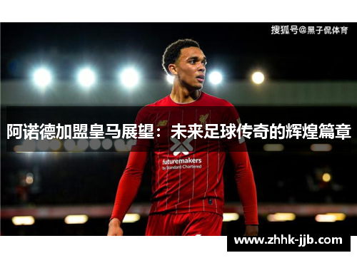 阿诺德加盟皇马展望：未来足球传奇的辉煌篇章