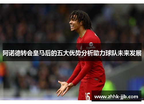 阿诺德转会皇马后的五大优势分析助力球队未来发展