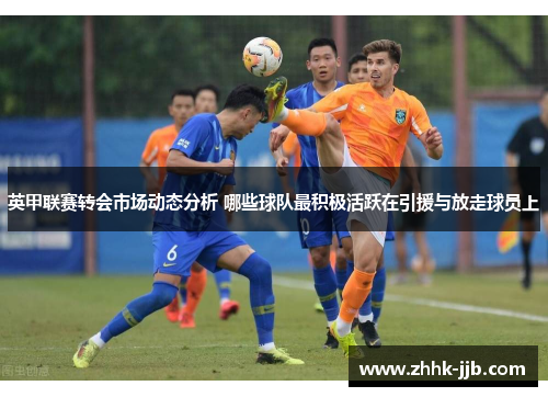 英甲联赛转会市场动态分析 哪些球队最积极活跃在引援与放走球员上