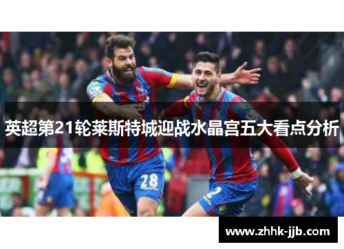 英超第21轮莱斯特城迎战水晶宫五大看点分析