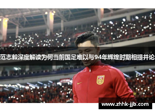 范志毅深度解读为何当前国足难以与94年辉煌时期相提并论