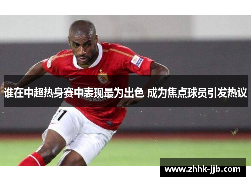 谁在中超热身赛中表现最为出色 成为焦点球员引发热议 谁在中超热身赛中表现最为出色 成为焦点球员引发热议