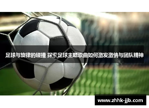 足球与旋律的碰撞 探索足球主题歌曲如何激发激情与团队精神 足球与旋律的碰撞 探索足球主题歌曲如何激发激情与团队精神