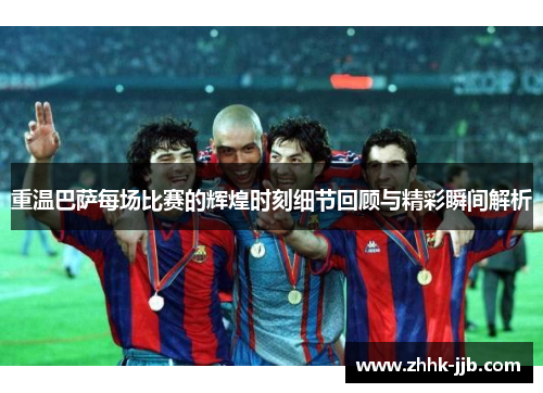 重温巴萨每场比赛的辉煌时刻细节回顾与精彩瞬间解析