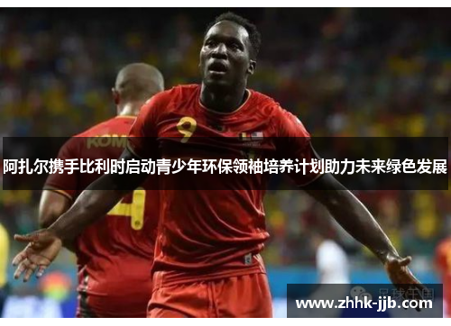 阿扎尔携手比利时启动青少年环保领袖培养计划助力未来绿色发展