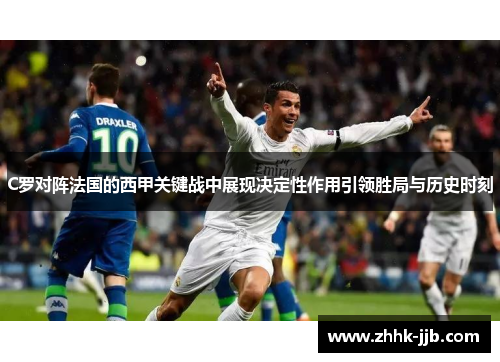 C罗对阵法国的西甲关键战中展现决定性作用引领胜局与历史时刻