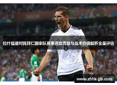 拉什福德对阵拜仁国家队赛事进攻贡献与战术价值解析全面评估 拉什福德对阵拜仁国家队赛事进攻贡献与战术价值解析全面评估