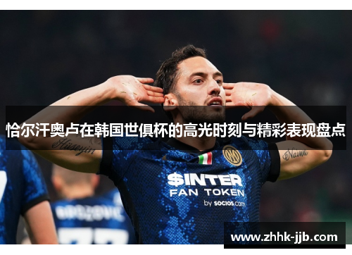 恰尔汗奥卢在韩国世俱杯的高光时刻与精彩表现盘点