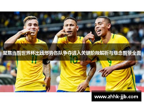 聚焦当前世界杯出线形势各队争夺进入关键阶段解析与悬念前景全面