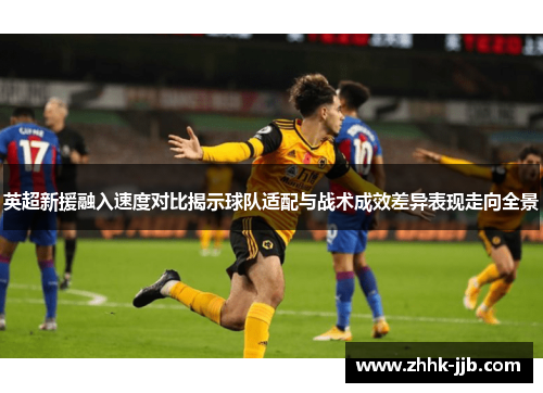 英超新援融入速度对比揭示球队适配与战术成效差异表现走向全景