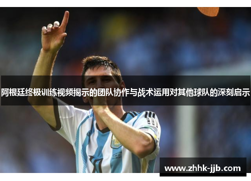 阿根廷终极训练视频揭示的团队协作与战术运用对其他球队的深刻启示