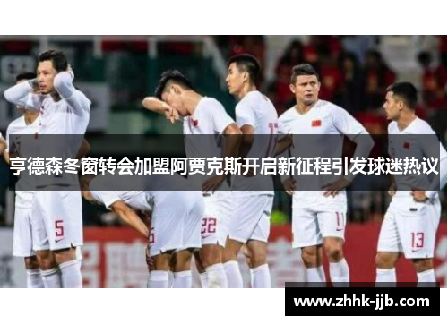 亨德森冬窗转会加盟阿贾克斯开启新征程引发球迷热议