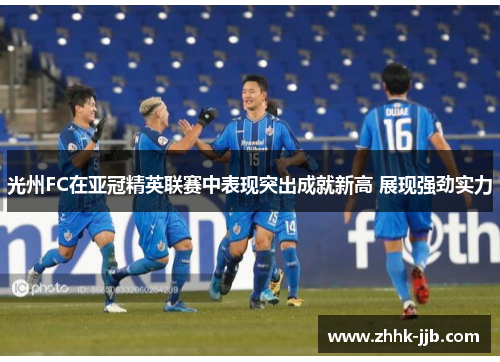 光州FC在亚冠精英联赛中表现突出成就新高 展现强劲实力