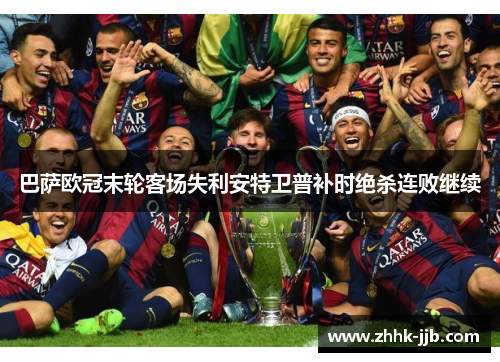 巴萨欧冠末轮客场失利安特卫普补时绝杀连败继续