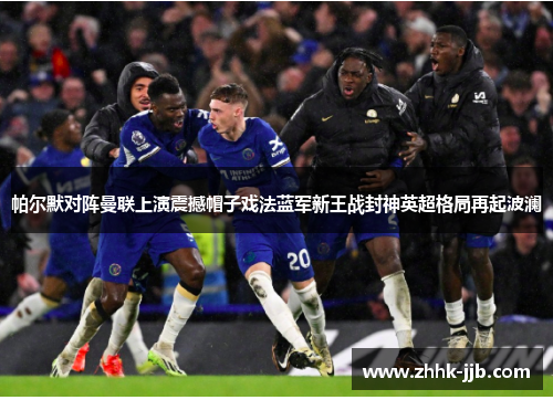 帕尔默对阵曼联上演震撼帽子戏法蓝军新王战封神英超格局再起波澜 帕尔默对阵曼联上演震撼帽子戏法蓝军新王战封神英超格局再起波澜
