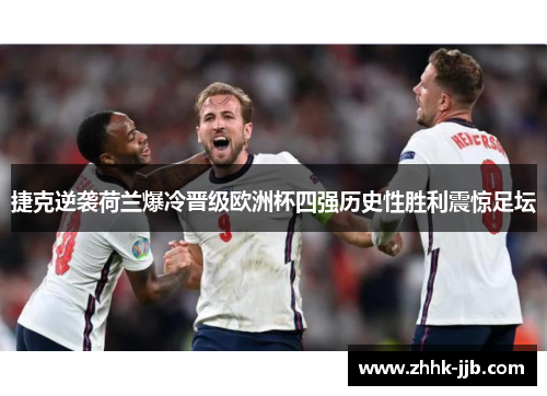 捷克逆袭荷兰爆冷晋级欧洲杯四强历史性胜利震惊足坛