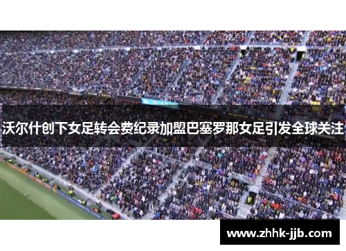 沃尔什创下女足转会费纪录加盟巴塞罗那女足引发全球关注 沃尔什创下女足转会费纪录加盟巴塞罗那女足引发全球关注