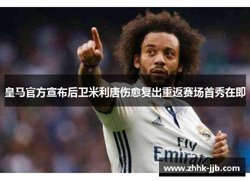 皇马官方宣布后卫米利唐伤愈复出重返赛场首秀在即