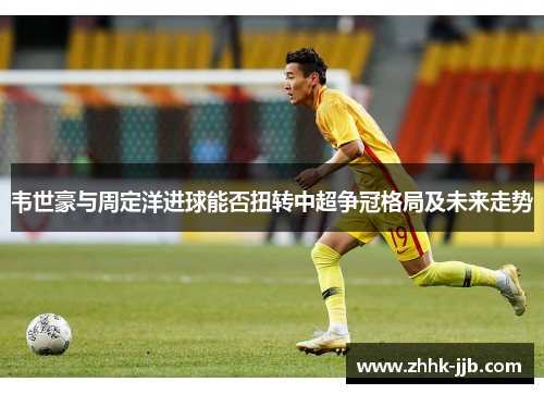 韦世豪与周定洋进球能否扭转中超争冠格局及未来走势