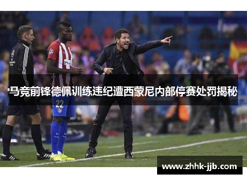 马竞前锋德佩训练违纪遭西蒙尼内部停赛处罚揭秘