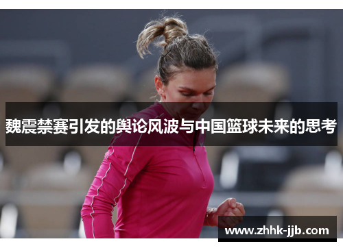 魏震禁赛引发的舆论风波与中国篮球未来的思考