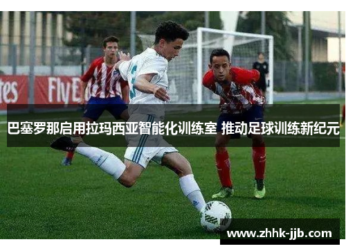 巴塞罗那启用拉玛西亚智能化训练室 推动足球训练新纪元 巴塞罗那启用拉玛西亚智能化训练室 推动足球训练新纪元