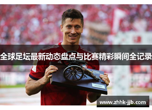 全球足坛最新动态盘点与比赛精彩瞬间全记录