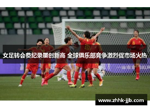 女足转会费纪录屡创新高 全球俱乐部竞争激烈促市场火热 女足转会费纪录屡创新高 全球俱乐部竞争激烈促市场火热