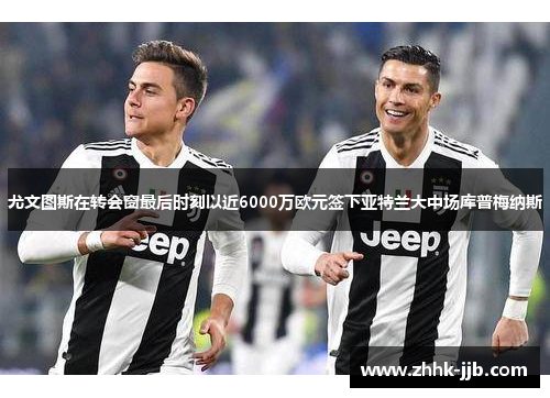 尤文图斯在转会窗最后时刻以近6000万欧元签下亚特兰大中场库普梅纳斯