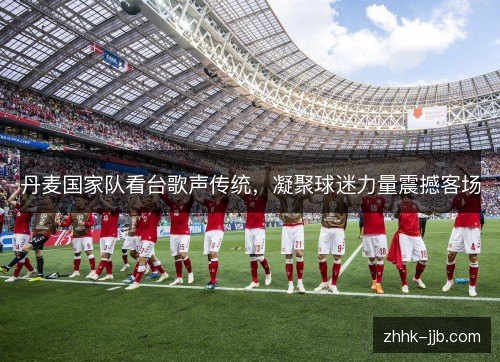 丹麦国家队看台歌声传统，凝聚球迷力量震撼客场